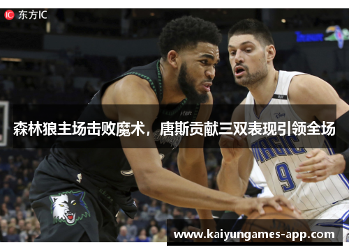 森林狼主场击败魔术，唐斯贡献三双表现引领全场