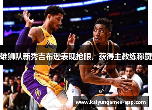 雄狮队新秀吉布逊表现抢眼，获得主教练称赞