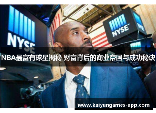 NBA最富有球星揭秘 财富背后的商业帝国与成功秘诀