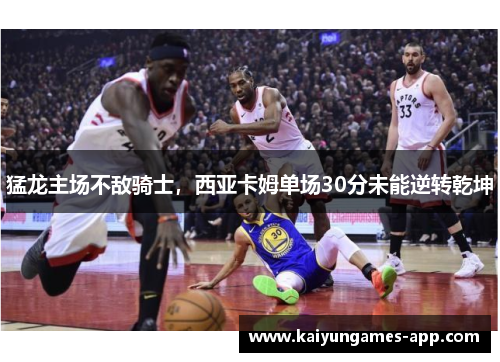 猛龙主场不敌骑士，西亚卡姆单场30分未能逆转乾坤