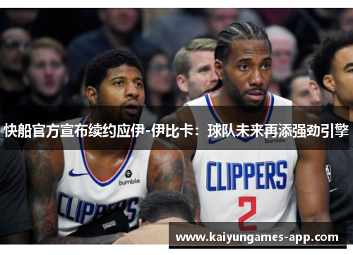 快船官方宣布续约应伊-伊比卡：球队未来再添强劲引擎