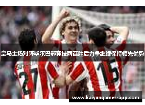 皇马主场对阵毕尔巴鄂竞技两连胜后力争继续保持领先优势