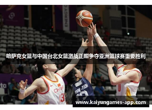 哈萨克女篮与中国台北女篮激战正酣争夺亚洲篮球赛重要胜利