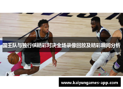 国王队与独行侠精彩对决全场录像回放及精彩瞬间分析