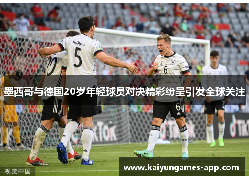 墨西哥与德国20岁年轻球员对决精彩纷呈引发全球关注