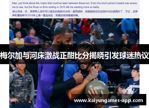 梅尔加与河床激战正酣比分揭晓引发球迷热议