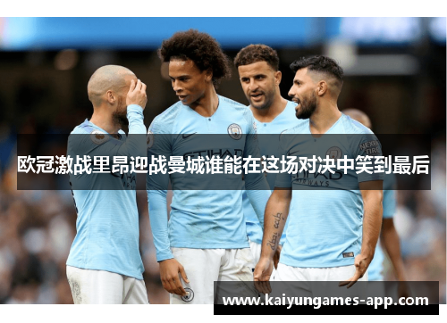 欧冠激战里昂迎战曼城谁能在这场对决中笑到最后