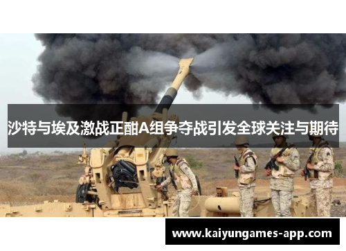沙特与埃及激战正酣A组争夺战引发全球关注与期待