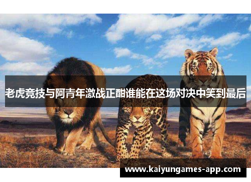 老虎竞技与阿青年激战正酣谁能在这场对决中笑到最后