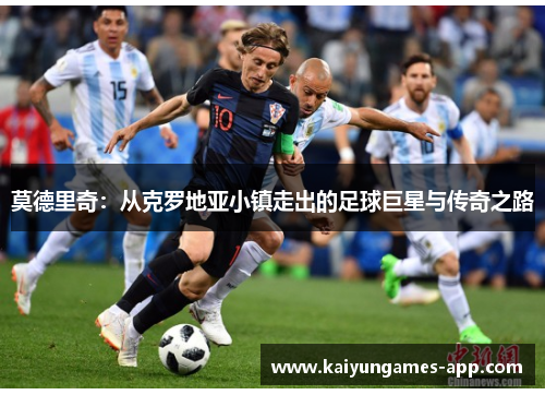 莫德里奇：从克罗地亚小镇走出的足球巨星与传奇之路