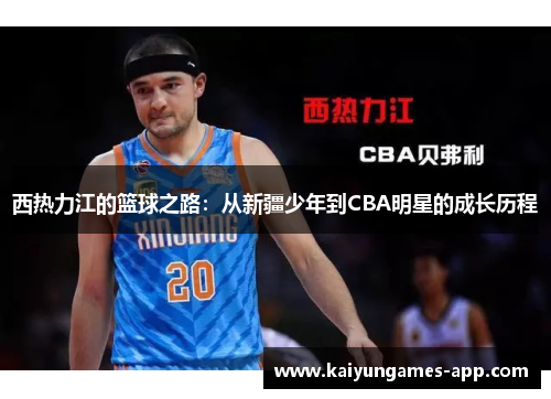 西热力江的篮球之路：从新疆少年到CBA明星的成长历程